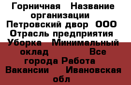 Горничная › Название организации ­ Петровский двор, ООО › Отрасль предприятия ­ Уборка › Минимальный оклад ­ 15 000 - Все города Работа » Вакансии   . Ивановская обл.